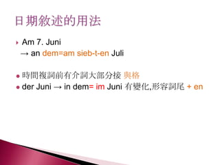  Am 7. Juni
→ an dem=am sieb-t-en Juli
 時間複詞前有介詞大部分接 與格
 der Juni → in dem= im Juni 有變化,形容詞尾 + en
 