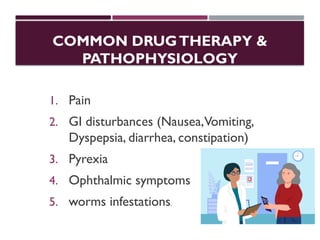 COMMON DRUGTHERAPY &
PATHOPHYSIOLOGY
1. Pain
2. GI disturbances (Nausea,Vomiting,
Dyspepsia, diarrhea, constipation)
3. Pyrexia
4. Ophthalmic symptoms
5. worms infestations.
 