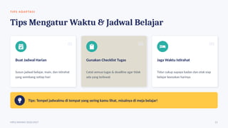 TI PS ADAP TA SI
Tips Mengatur Waktu & Jadwal Belajar
01
Buat Jadwal Harian
Susun jadwal belajar, main, dan istirahat
yang seimbang setiap hari
02
Gunakan Checklist Tugas
Catat semua tugas & deadline agar tidak
ada yang terlewat
03
Jaga Waktu Istirahat
Tidur cukup supaya badan dan otak siap
belajar keesokan harinya
Tips: Tempel jadwalmu di tempat yang sering kamu lihat, misalnya di meja belajar!
MPLS RAMAH 2026/2027 21
 