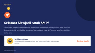 PE NU TU P
Selamat Menjadi Anak SMP!
Setiap awal yang baru memang butuh penyesuaian. Tapi dengan semangat, rasa ingin tahu, dan
keberanian untuk terus belajar, kamu pasti bisa melewati masa SMP dengan penuh prestasi dan
cerita seru.
Sesi Tanya Jawab
Ada pertanyaan seputar kurikulum atau kehidupan di SMP? Silakan angkat
tangan!
Terima kasih!
MPLS RAMAH 2026/2027 25
 
