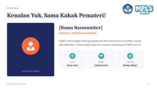 PE MB U K A
Kenalan Yuk, Sama Kakak Pemateri!
[Foto Narasumber]
[Nama Narasumber]
[Jabatan / Profesi Narasumber]
Sedikit cerita singkat tentang pengalaman dan keseharian narasumber, supaya
adik-adik kelas 7 merasa lebih dekat dan nyaman sepanjang sesi MPLS hari ini.
ASAL
[Kota Asal]
HOBI
[Hobi Favorit]
MOTTO
[Motto Hidup]
MPLS RAMAH 2026/2027 03
 