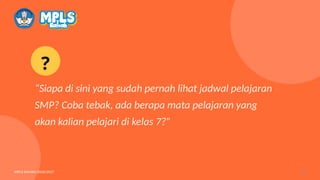 “Siapa di sini yang sudah pernah lihat jadwal pelajaran
SMP? Coba tebak, ada berapa mata pelajaran yang
akan kalian pelajari di kelas 7?”
?
MPLS RAMAH 2026/2027 04
 