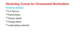 Marketing System for Ornamental Horticulture
Products include:
Cut flowers
Potted plants
Nursery plants
Foliage plants
Landscaping materials
 