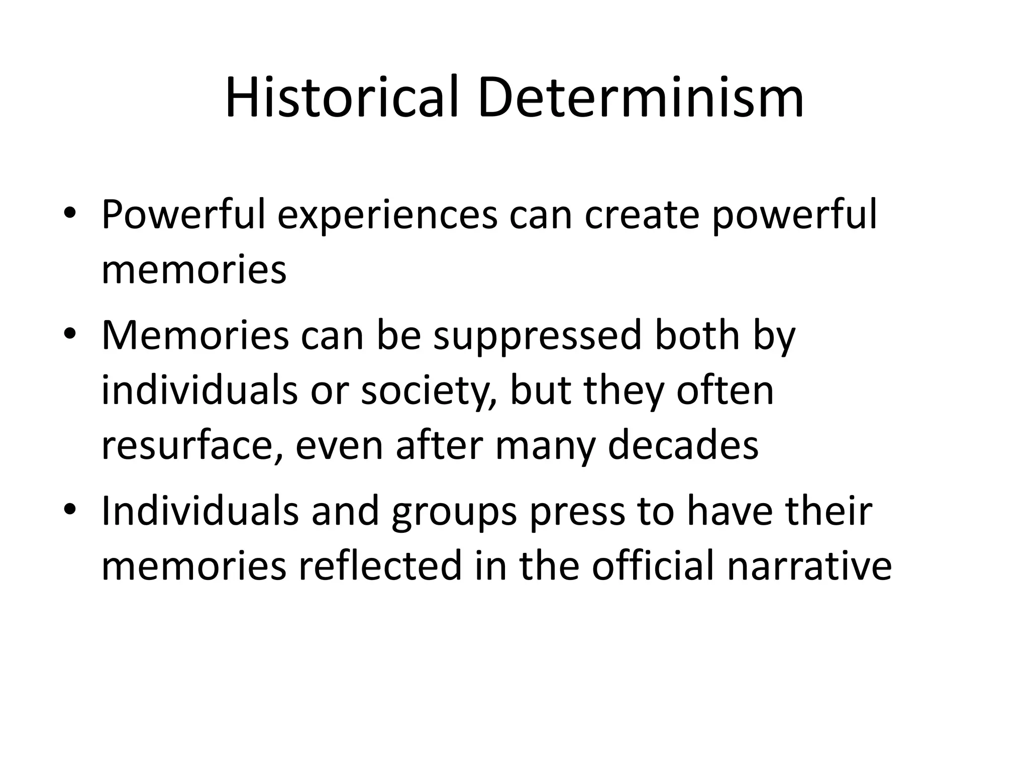 Historical Determinism
• Powerful experiences can create powerful
  memories
• Memories can be suppressed both by
  individuals or society, but they often
  resurface, even after many decades
• Individuals and groups press to have their
  memories reflected in the official narrative
 