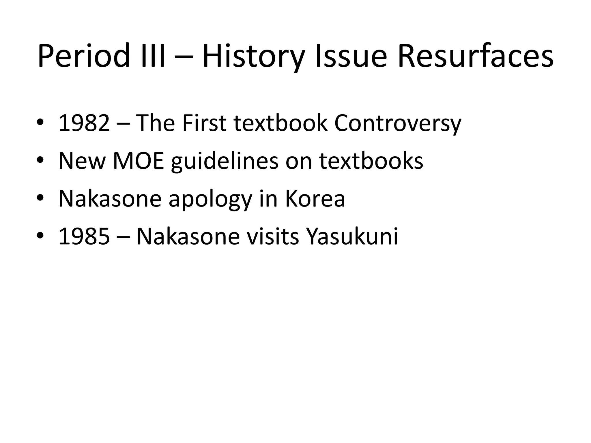 Period III – History Issue Resurfaces
•   1982 – The First textbook Controversy
•   New MOE guidelines on textbooks
•   Nakasone apology in Korea
•   1985 – Nakasone visits Yasukuni
 