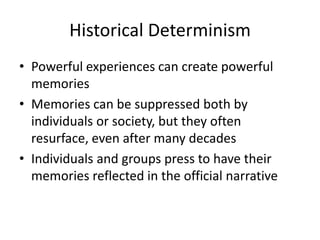 Historical Determinism
• Powerful experiences can create powerful
  memories
• Memories can be suppressed both by
  individuals or society, but they often
  resurface, even after many decades
• Individuals and groups press to have their
  memories reflected in the official narrative
 