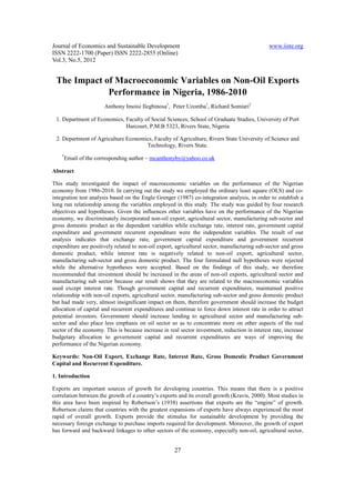 Journal of Economics and Sustainable Development                                               www.iiste.org
ISSN 2222-1700 (Paper) ISSN 2222-2855 (Online)
Vol.3, No.5, 2012


 The Impact of Macroeconomic Variables on Non-Oil Exports
             Performance in Nigeria, 1986-2010
                       Anthony Imoisi Ilegbinosa1, Peter Uzomba1, Richard Somiari2

 1. Department of Economics, Faculty of Social Sciences, School of Graduate Studies, University of Port
                             Harcourt, P.M.B 5323, Rivers State, Nigeria

 2. Department of Agriculture Economics, Faculty of Agriculture, Rivers State University of Science and
                                     Technology, Rivers State.
    *
        Email of the corresponding author – mcanthonyby@yahoo.co.uk

Abstract

This study investigated the impact of macroeconomic variables on the performance of the Nigerian
economy from 1986-2010. In carrying out the study we employed the ordinary least square (OLS) and co-
integration test analysis based on the Engle Grenger (1987) co-integration analysis, in order to establish a
long run relationship among the variables employed in this study. The study was guided by four research
objectives and hypotheses. Given the influences other variables have on the performance of the Nigerian
economy, we discriminately incorporated non-oil export, agricultural sector, manufacturing sub-sector and
gross domestic product as the dependent variables while exchange rate, interest rate, government capital
expenditure and government recurrent expenditure were the independent variables. The result of our
analysis indicates that exchange rate, government capital expenditure and government recurrent
expenditure are positively related to non-oil export, agricultural sector, manufacturing sub-sector and gross
domestic product, while interest rate is negatively related to non-oil export, agricultural sector,
manufacturing sub-sector and gross domestic product. The four formulated null hypotheses were rejected
while the alternative hypotheses were accepted. Based on the findings of this study, we therefore
recommended that investment should be increased in the areas of non-oil exports, agricultural sector and
manufacturing sub sector because our result shows that they are related to the macroeconomic variables
used except interest rate. Though government capital and recurrent expenditures, maintained positive
relationship with non-oil exports, agricultural sector, manufacturing sub-sector and gross domestic product
but had made very, almost insignificant impact on them, therefore government should increase the budget
allocation of capital and recurrent expenditures and continue to force down interest rate in order to attract
potential investors. Government should increase lending to agricultural sector and manufacturing sub-
sector and also place less emphasis on oil sector so as to concentrate more on other aspects of the real
sector of the economy. This is because increase in real sector investment, reduction in interest rate, increase
budgetary allocation to government capital and recurrent expenditures are ways of improving the
performance of the Nigerian economy.

Keywords: Non-Oil Export, Exchange Rate, Interest Rate, Gross Domestic Product Government
Capital and Recurrent Expenditure.

1. Introduction

Exports are important sources of growth for developing countries. This means that there is a positive
correlation between the growth of a country’s exports and its overall growth (Kravis, 2000). Most studies in
this area have been inspired by Robertson’s (1938) assertions that exports are the “engine” of growth.
Robertson claims that countries with the greatest expansions of exports have always experienced the most
rapid of overall growth. Exports provide the stimulus for sustainable development by providing the
necessary foreign exchange to purchase imports required for development. Moreover, the growth of export
has forward and backward linkages to other sectors of the economy, especially non-oil, agricultural sector,


                                                      27
 