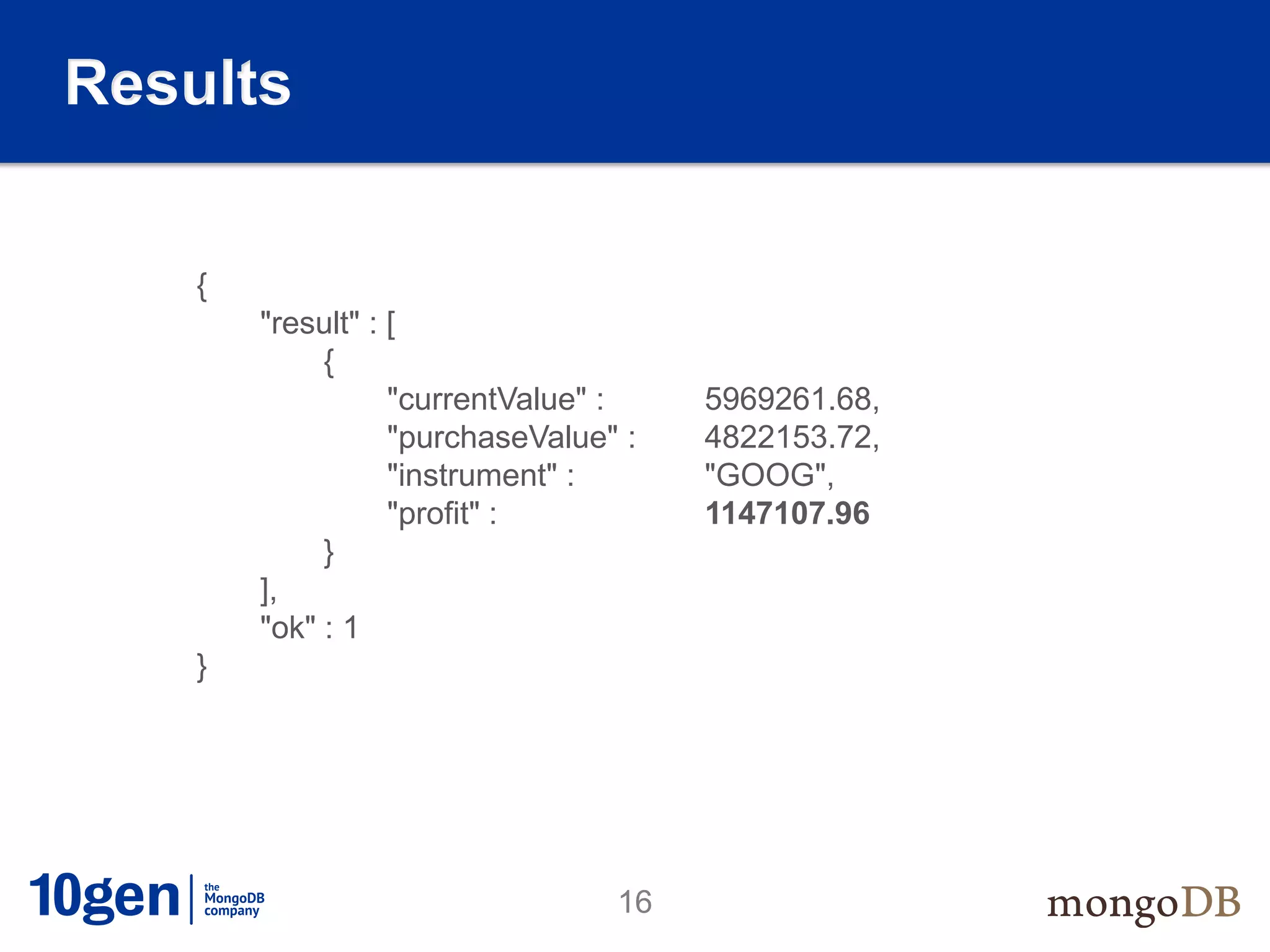 Results


    {
        "result" : [
             {
                   "currentValue" :    5969261.68,
                   "purchaseValue" :   4822153.72,
                   "instrument" :      "GOOG",
                   "profit" :          1147107.96
             }
        ],
        "ok" : 1
    }




                                  16
 