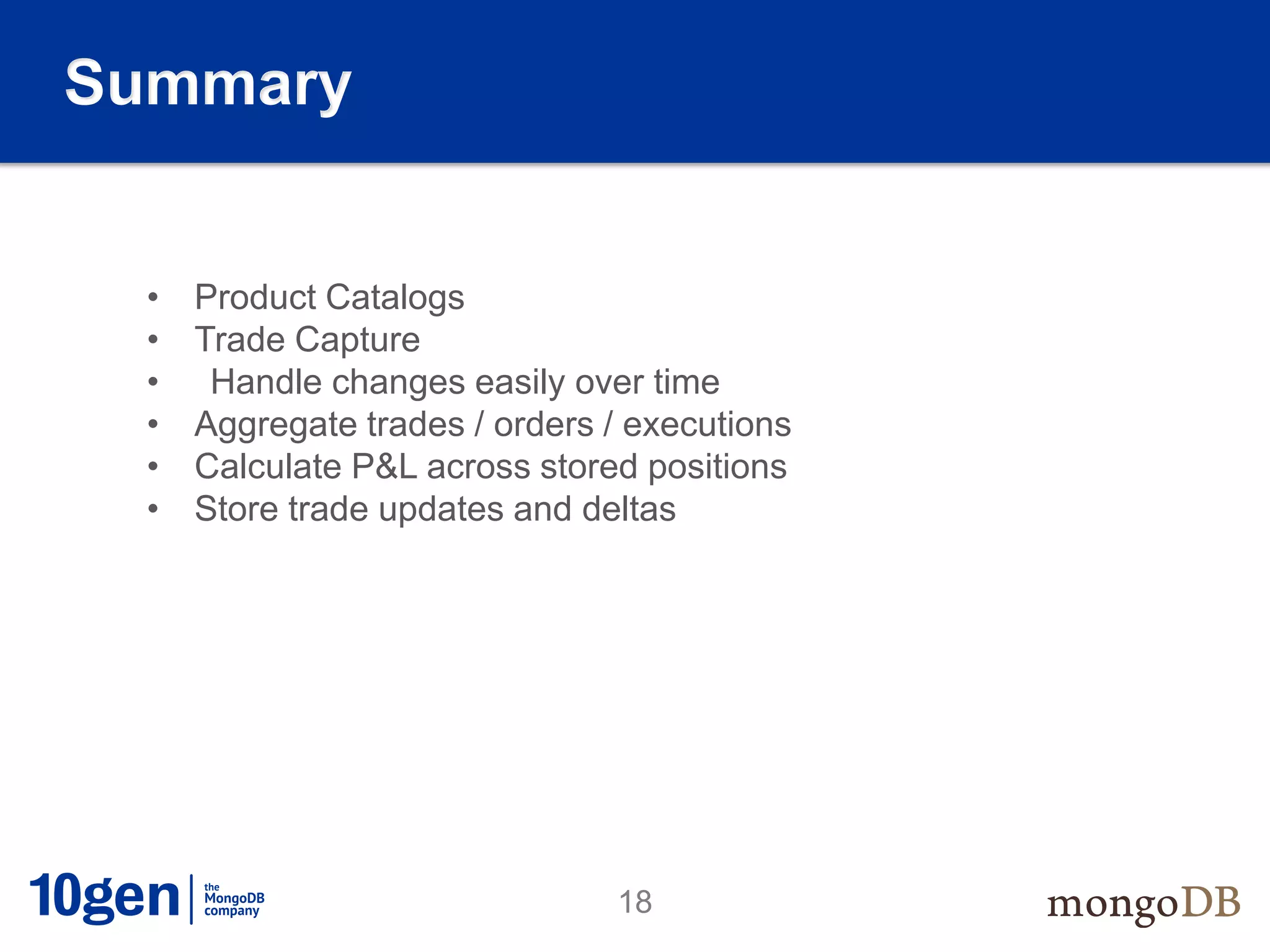Summary


  •   Product Catalogs
  •   Trade Capture
  •    Handle changes easily over time
  •   Aggregate trades / orders / executions
  •   Calculate P&L across stored positions
  •   Store trade updates and deltas




                                18
 