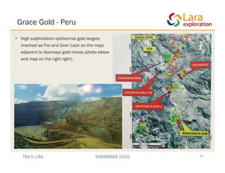 Grace Gold - Peru
• High sulphidation epithermal gold targets
(marked as Fox and Gran Leon on the map)
adjacent to Apumayo gold mines (photo below
and map on the right right).
15TSX-V: LRA NOVEMBER 2016
 