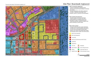 Florence/La Brea Station TOD Downtown Inglewood, CA                                                                                                                      Site Plan: Boardwalk Inglewood
                                                                                                                                                                                New Connective Measures
                                                                                                                                                                                - Continue streetscape of Market Street




                                                                                                                                                          Ce
                                                                                                                                                             n
                                                                                                                                                            ti n
                                                                                                                                                                                - Recess and cap rail tracks between Centinela




                                                                                                                                                                ela
                                                                                                                                                                                and La Brea




                                                                                                                                                                   Av
                                                                                                                                                                     e
                                                                                                                                                                                - Increase walkability with defined pathways
                                                                                                                                                                                - Provide a “Downtown Boardwalk” with
                                                                                                                                                                                canopies, public art, paving, and landscaping
                                                                                                                                                                   ve
                                                                                                                                                               c eA
                                                                                                                                                            en
                                                                                                                                                       Flor
                                                                                                                                                   E
                                                                                                                                                                                New Scaled Development
                                                                                                                                                                                - Increase variety of housing downtown
                                                                                                                                                                                - Scale gradation of program and soft vs.




                                                                                                                                N Hillcrest Blvd
                                                                                                                                                                                hardscape for ease of understanding site
                                                                                                                                                                                - Selectively demolish repetitive program and
                                                                                                                                                                                vacant buildings for public space


                                                                                                                                                                                New Public Space
                                                                              at sit
                                                                                                                            e
                                                                                                                          Av
                                                                            St ran
                                                                                   n
                                                                                io
                                                                                                                      e
                                                                              T                                    ac
                                                                                                                Gr
                                                                                                                                                                                - Increase public and green space downtown
                              N




                                                                                                                                                                                - Increase use of local businesses with plazas
                                La




                                                                                                                                                                                - Connect local businesses through alleys
                                   Bre
                                      a




                                                                                                                                                                                - Expand civic center with flexible plaza space
                                     Ave




                                                                                                                                                                                - Reinvigorate historic theater with plaza space
                                                                                                         Housing
                                                                                                          Block
                                                                                                                                                                                     Single Family Residential
                                                              N Market St




                                                                                           N Locust St




                               A
                                                                                                                                                                                     Multi Family Residential
                    Ave
        W Flor ence
                                                                                                            A

                                                                                                                                                                                     Commercial
                                 Office
                                 Block
                                                                                                                                                                                     Mixed Use (Commercial and Multi-Family)
                                                                             E Regent St

                                                                                                                                                                                     Institutional
                                          N La Brea Ave




                          Entertainment
                              Block                                                                                                                                                  Recreational

                                                                                                                                                                                     Civic Use                  Hardscape
                                                                                                         Commercial
                                                                                                           Block
                                                                             E Queen St                                                                                              Light Industrial           Iconic Canopy Structure

                                                                                                                                                                                     Parking                    Large Scale Public Art

                                                                                                                                                                                     Railroad Tracks            Tree-Lined Street Furniture


                                                          E Manchester Blvd                                                                                                                             N
                                                                                                                                                                                                                                  250 feet

                                                                                                                                                                                                                            Stephanie Byrd
 