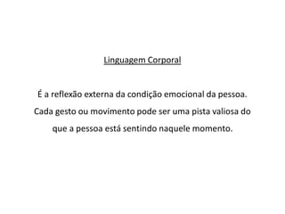 Linguagem Corporal
É a reflexão externa da condição emocional da pessoa.
Cada gesto ou movimento pode ser uma pista valiosa do
que a pessoa está sentindo naquele momento.
 