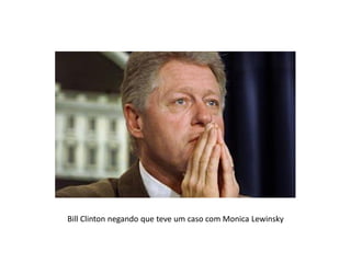 Bill Clinton negando que teve um caso com Monica Lewinsky
 