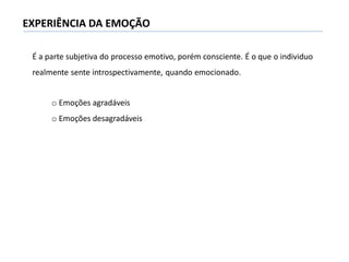 EXPERIÊNCIA DA EMOÇÃO
É a parte subjetiva do processo emotivo, porém consciente. É o que o individuo
realmente sente introspectivamente, quando emocionado.
o Emoções agradáveis
o Emoções desagradáveis
 