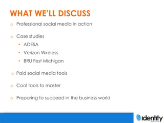 WHAT WE’LL DISCUSS
o Professional social media in action

o Case studies
   • ADESA
   • Verizon Wireless
   • BRU Fest Michigan

o Paid social media tools

o Cool tools to master

o Preparing to succeed in the business world
 