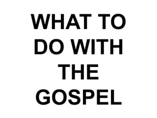 WHAT TO
DO WITH
THE
GOSPEL
 