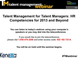 Talent Management for Talent Managers: HR
    Competencies for 2013 and Beyond

     You can listen to today’s webinar using your computer’s
         speakers or you may dial into the teleconference.

               If you would like to join the teleconference,
  please dial 1.650.479.3208 and enter access code: 922 182 733 #.


           You will be on hold until the seminar begins.



                                                           #TMwebinar
 