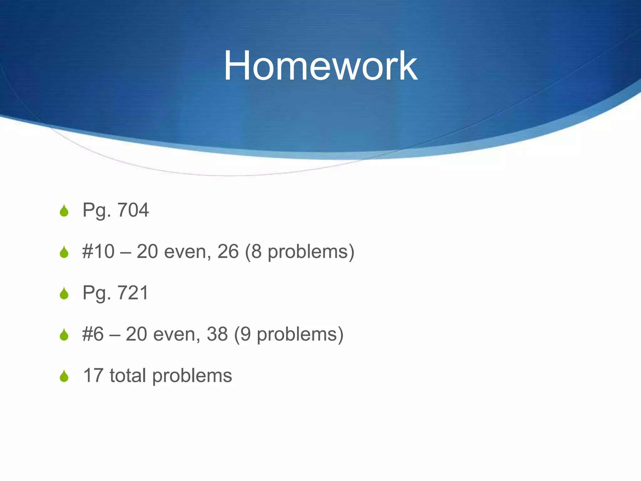 Homework


S Pg. 704

S #10 – 20 even, 26 (8 problems)

S Pg. 721

S #6 – 20 even, 38 (9 problems)

S 17 total problems
 