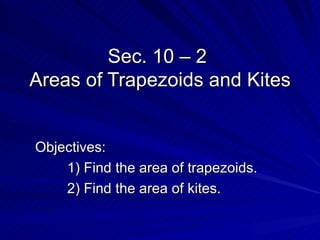 Sec. 10 – 2  Areas of Trapezoids and Kites Objectives: 1) Find the area of trapezoids. 2) Find the area of kites. 