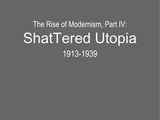 The Rise of Modernism, Part IV:

ShatTered Utopia
          1913-1939
 