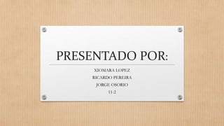 PRESENTADO POR:
XIOMARA LOPEZ
RICARDO PEREIRA
JORGE OSORIO
11-2
 