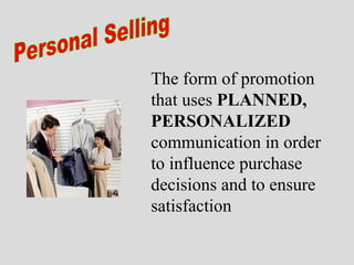 Personal Selling The form of promotion that uses  PLANNED, PERSONALIZED  communication in order to influence purchase decisions and to ensure satisfaction 