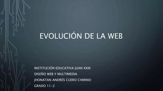 INSTITUCIÓN EDUCATIVA JUAN XXIII
DISEÑO WEB Y MULTIMEDIA
JHONATAN ANDRÉS CUERO CHIRINO
GRADO 11-2
EVOLUCIÓN DE LA WEB
 