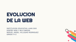 INSTITUCION EDUCATIVA JUAN XXIII
DISEÑO WEB Y MULTIMEDIA
MIGUEL ANGEL VILLEGAS RODRIGUEZ
GRADO 11-2
EVOLUCION
DE LA WEB
 