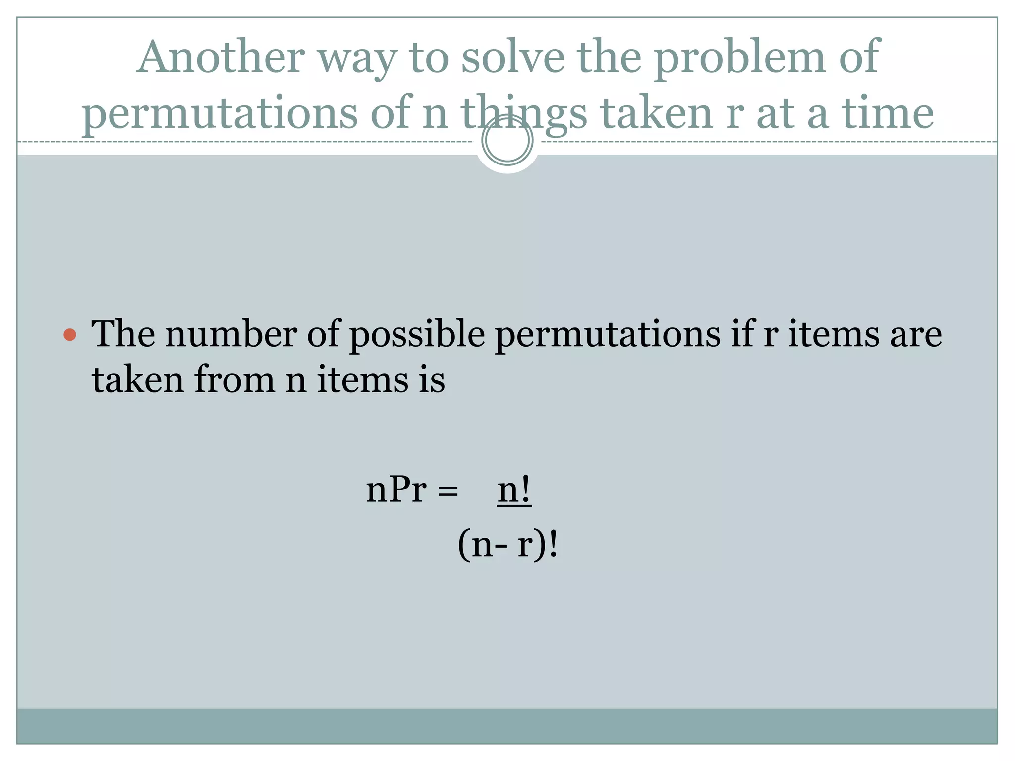 Another way to solve the problem of permutations of n things taken r at a timeThe number of possible permutations if r items are taken from n items isnPr =    n!	 		          (n- r)!