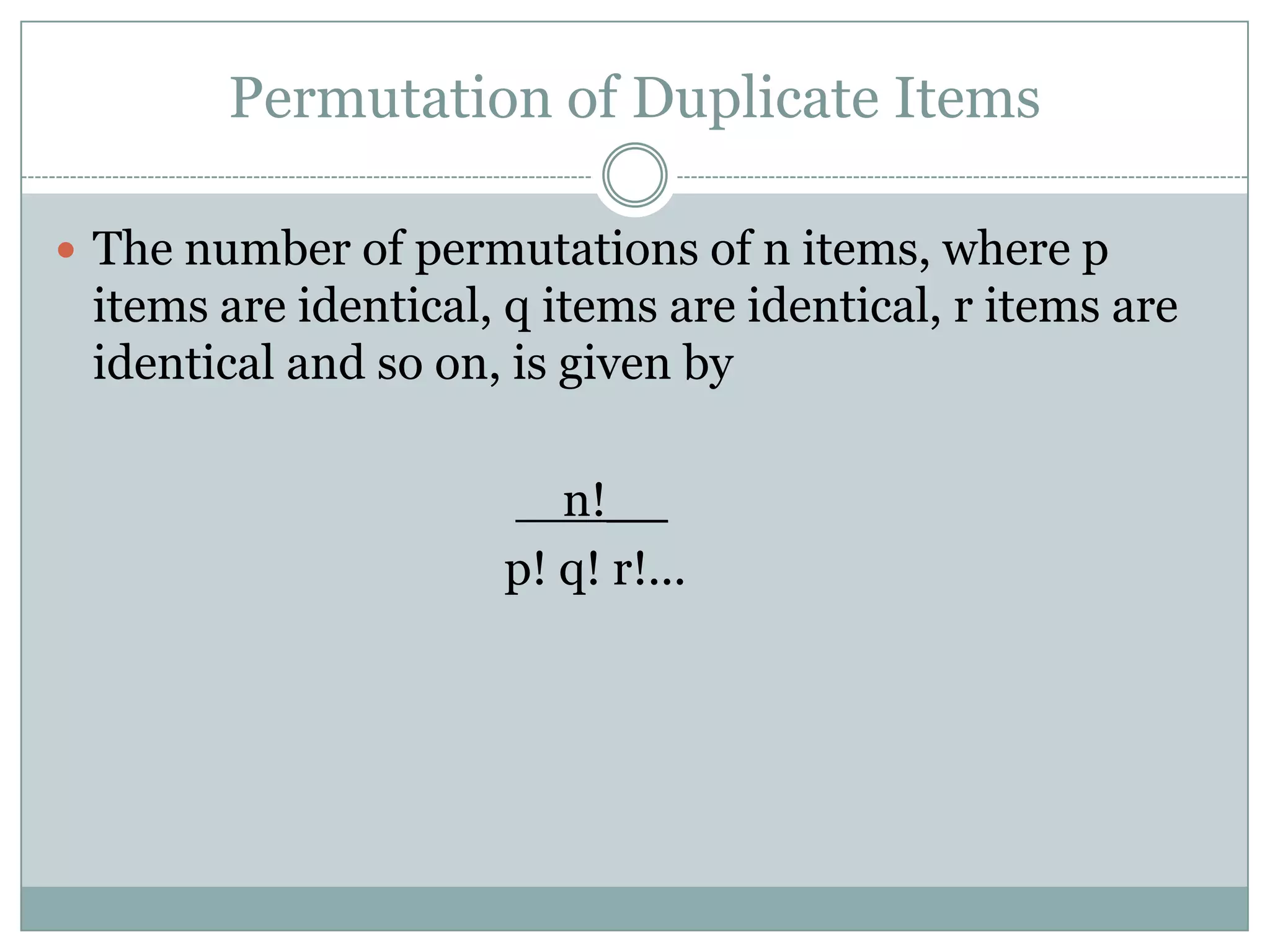 Permutation of Duplicate ItemsThe number of permutations of n items, where p items are identical, q items are identical, r items are identical and so on, is given by	n!__			      p! q! r!...