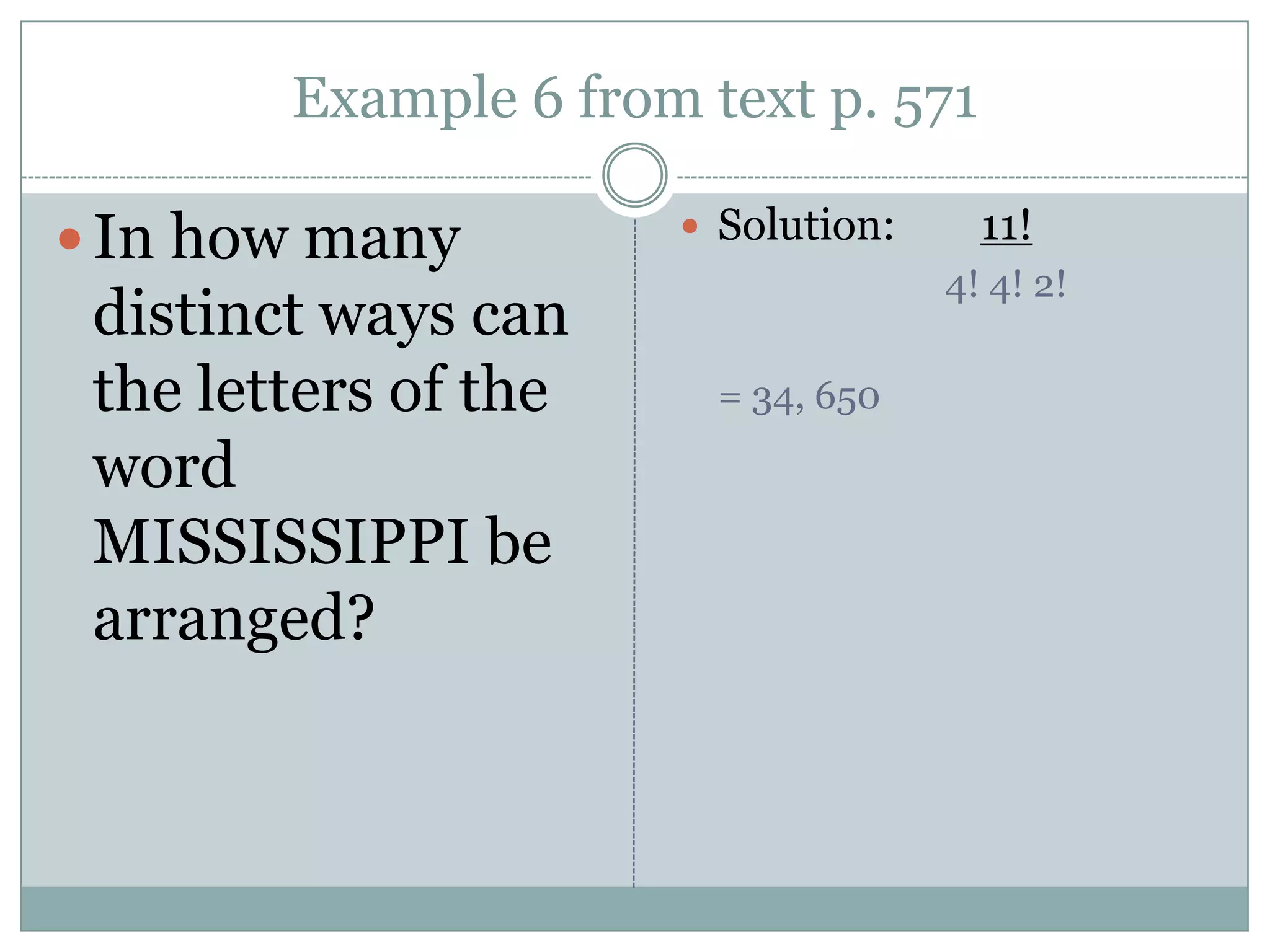Example 6 from text p. 571In how many  distinct ways can the letters of the word MISSISSIPPI be arranged?Solution:        11!4! 4! 2!= 34, 650