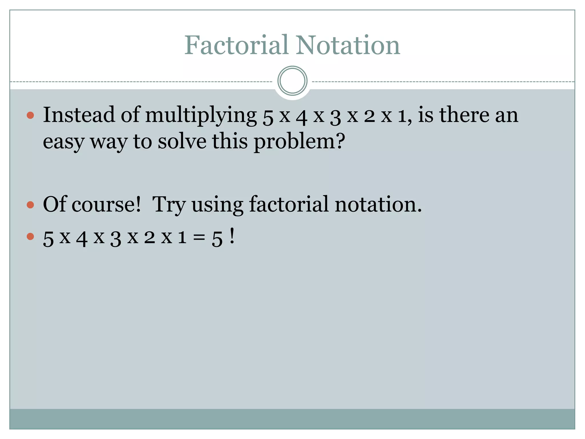 Factorial NotationInstead of multiplying 5 x 4 x 3 x 2 x 1, is there an easy way to solve this problem?Of course!  Try using factorial notation.5 x 4 x 3 x 2 x 1 = 5 !