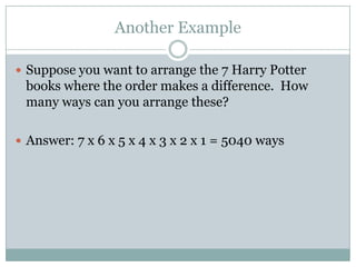 Another ExampleSuppose you want to arrange the 7 Harry Potter books where the order makes a difference.  How many ways can you arrange these?Answer: 7 x 6 x 5 x 4 x 3 x 2 x 1 = 5040 ways