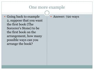 One more exampleGoing back to example 2, suppose that you want the first book (The Sorcerer’s Stone) to be the first book on the arrangement, how many possible ways can you arrange the book?Answer: 720 ways
