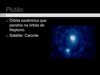 PlutãoÓrbita excêntrica que penetra na órbita de Neptuno.Satélite: Caronte12