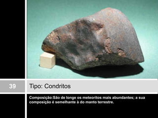 Composição:São de longe os meteoritos mais abundantes; a sua composição é semelhante à do manto terrestre. Tipo: Condritos39