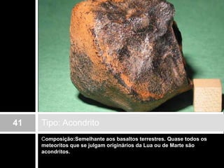 Composição:Semelhante aos basaltos terrestres. Quase todos os meteoritos que se julgam originários da Lua ou de Marte são acondritos. Tipo: Acondrito41