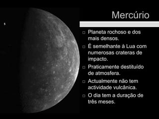 Mercúrio Planeta rochoso e dos mais densos. É semelhante à Lua com numerosas crateras de impacto.Praticamente destituído de atmosfera.Actualmente não tem actividade vulcânica.O dia tem a duração de três meses.5