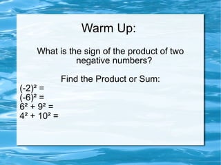 Warm Up:  What is the sign of the product of two negative numbers? Find the Product or Sum: (-2) ² = (-6)² = 6² + 9² =  4² + 10² = 