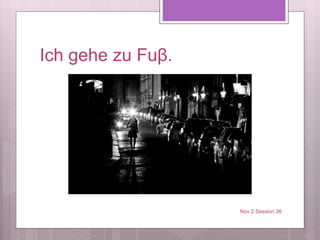 Ich gehe zu Fuβ.
Nov 2 Session 36
 