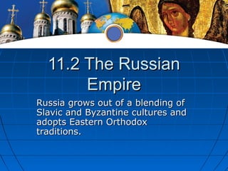 11.2 The Russian
       Empire
Russia grows out of a blending of
Slavic and Byzantine cultures and
adopts Eastern Orthodox
traditions.
 