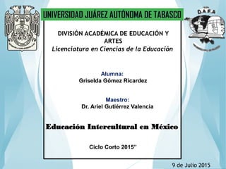 DIVISIÓN ACADÉMICA DE EDUCACIÓN Y
ARTES
Licenciatura en Ciencias de la Educación
Alumna:
Griselda Gómez Ricardez
Maestro:
Dr. Ariel Gutiérrez Valencia
Ciclo Corto 2015”
Educación Intercultural en México
9 de Julio 2015
 