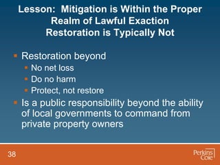 Lesson: Mitigation is Within the Proper
           Realm of Lawful Exaction
          Restoration is Typically Not

  Restoration beyond
       No net loss
       Do no harm
       Protect, not restore
  Is a public responsibility beyond the ability
   of local governments to command from
   private property owners


38
 