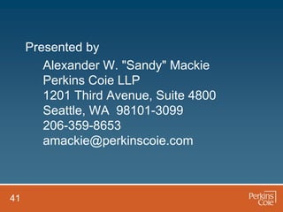 Presented by
        Alexander W. "Sandy" Mackie
        Perkins Coie LLP
        1201 Third Avenue, Suite 4800
        Seattle, WA 98101-3099
        206-359-8653
        amackie@perkinscoie.com



41
 