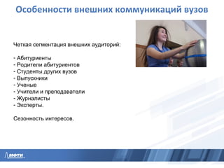 Особенности внешних коммуникаций вузов
Четкая сегментация внешних аудиторий:
- Абитуриенты
- Родители абитуриентов
- Студенты других вузов
- Выпускники
- Ученые
- Учители и преподаватели
- Журналисты
- Эксперты.
Сезонность интересов.
 