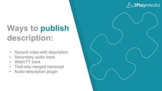 Ways to publish
description:
• Second video with description
• Secondary audio track
• WebVTT track
• Text-only merged transcript
• Audio description plugin
 