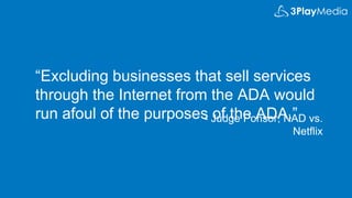“Excluding businesses that sell services
through the Internet from the ADA would
run afoul of the purposes of the ADA.”- Judge Ponsor, NAD vs.
Netflix
 