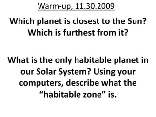 Warm-up, 11.30.2009 Which planet is closest to the Sun? Which is furthest from it? What is the only habitable planet in our Solar System? Using your computers, describe what the “habitable zone” is. 