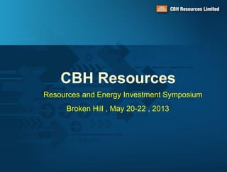 CBH Resources
Resources and Energy Investment Symposium
Broken Hill , May 20-22 , 2013
 