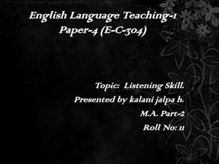 English Language Teaching-1Paper-4 (E-C-304) Topic:  Listening Skill. Presented by kalani jalpa h. M.A. Part-2 Roll No: 11 